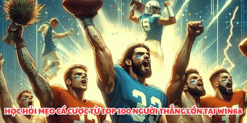 Học hỏi mẹo cá cược từ top 100 người thắng lớn tại WIN68 